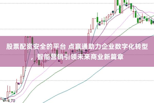 股票配资安全的平台 点赢通助力企业数字化转型，智能营销引领未来商业新篇章
