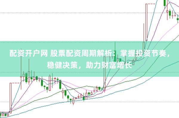 配资开户网 股票配资周期解析：掌握投资节奏，稳健决策，助力财富增长