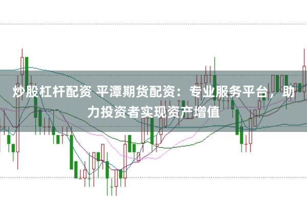 炒股杠杆配资 平潭期货配资：专业服务平台，助力投资者实现资产增值