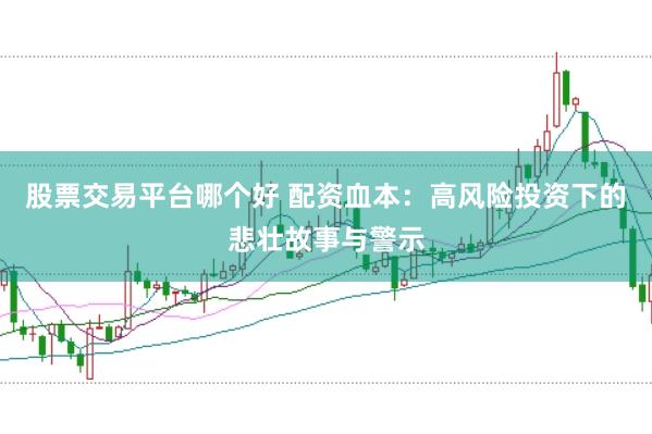 股票交易平台哪个好 配资血本：高风险投资下的悲壮故事与警示