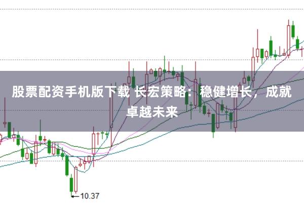 股票配资手机版下载 长宏策略：稳健增长，成就卓越未来