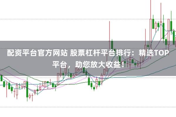 配资平台官方网站 股票杠杆平台排行：精选TOP平台，助您放大收益！