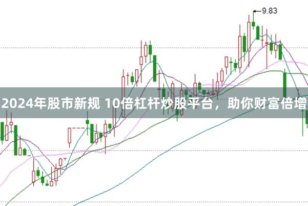 2024年股市新规 10倍杠杆炒股平台，助你财富倍增