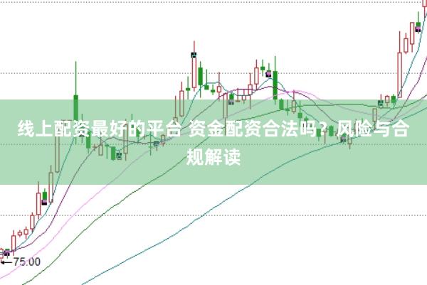 线上配资最好的平台 资金配资合法吗？风险与合规解读