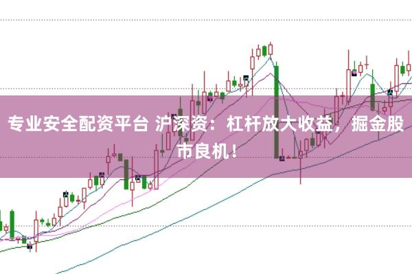 专业安全配资平台 沪深资：杠杆放大收益，掘金股市良机！
