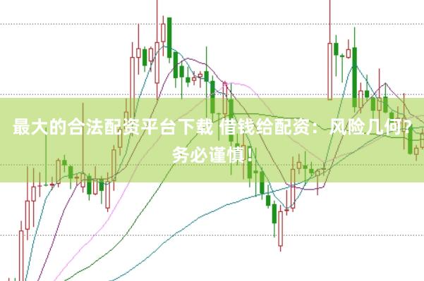 最大的合法配资平台下载 借钱给配资：风险几何？务必谨慎！