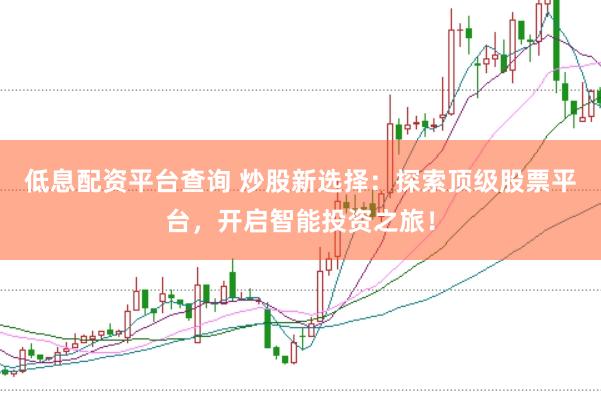 低息配资平台查询 炒股新选择：探索顶级股票平台，开启智能投资之旅！