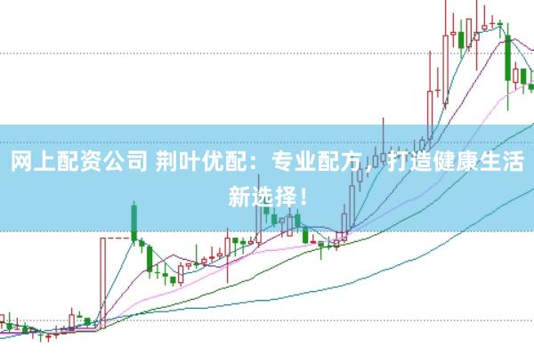网上配资公司 荆叶优配：专业配方，打造健康生活新选择！