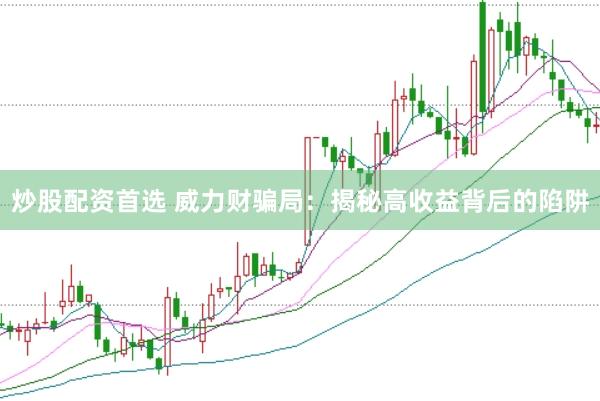 炒股配资首选 威力财骗局：揭秘高收益背后的陷阱