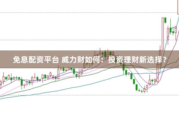 免息配资平台 威力财如何：投资理财新选择？