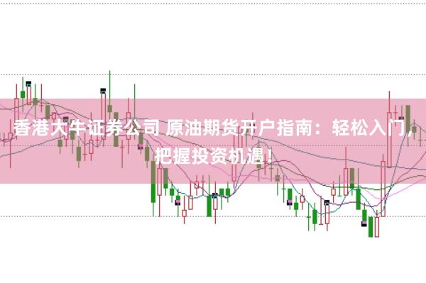 香港大牛证券公司 原油期货开户指南：轻松入门，把握投资机遇！