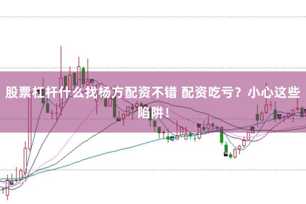 股票杠杆什么找杨方配资不错 配资吃亏？小心这些陷阱！