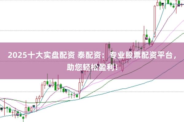 2025十大实盘配资 泰配资：专业股票配资平台，助您轻松盈利！