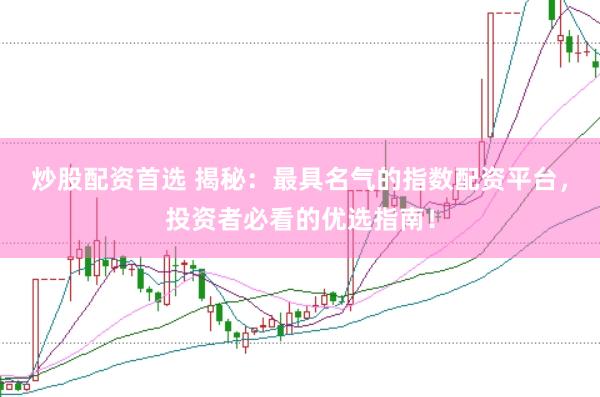 炒股配资首选 揭秘：最具名气的指数配资平台，投资者必看的优选指南！