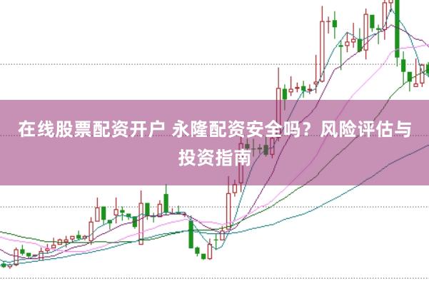在线股票配资开户 永隆配资安全吗？风险评估与投资指南