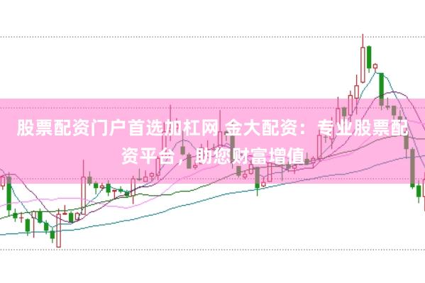 股票配资门户首选加杠网 金大配资：专业股票配资平台，助您财富增值