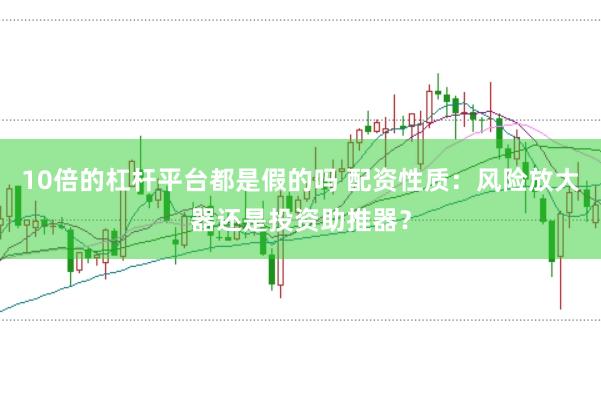 10倍的杠杆平台都是假的吗 配资性质：风险放大器还是投资助推器？