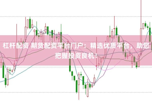 杠杆配资 期货配资平台门户：精选优质平台，助您把握投资良机！