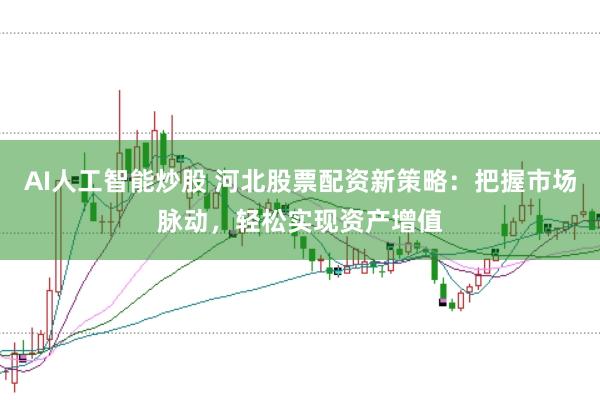 AI人工智能炒股 河北股票配资新策略：把握市场脉动，轻松实现资产增值