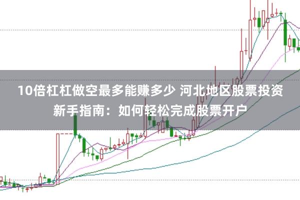 10倍杠杠做空最多能赚多少 河北地区股票投资新手指南：如何轻松完成股票开户