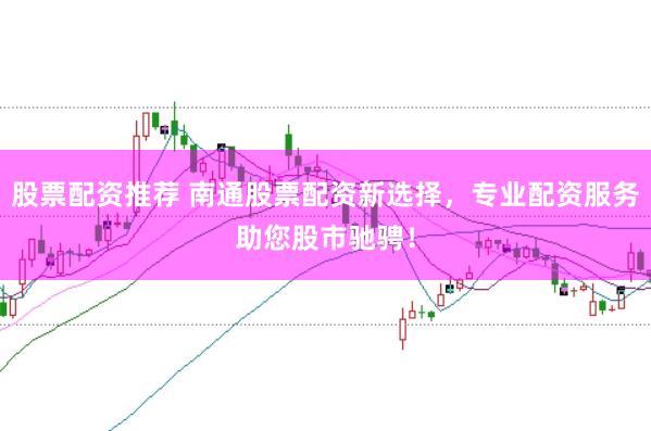 股票配资推荐 南通股票配资新选择，专业配资服务助您股市驰骋！