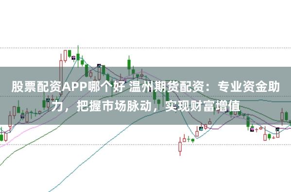 股票配资APP哪个好 温州期货配资：专业资金助力，把握市场脉动，实现财富增值