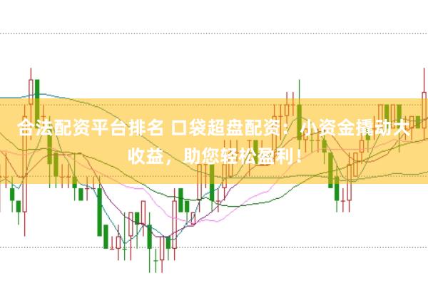 合法配资平台排名 口袋超盘配资：小资金撬动大收益，助您轻松盈利！