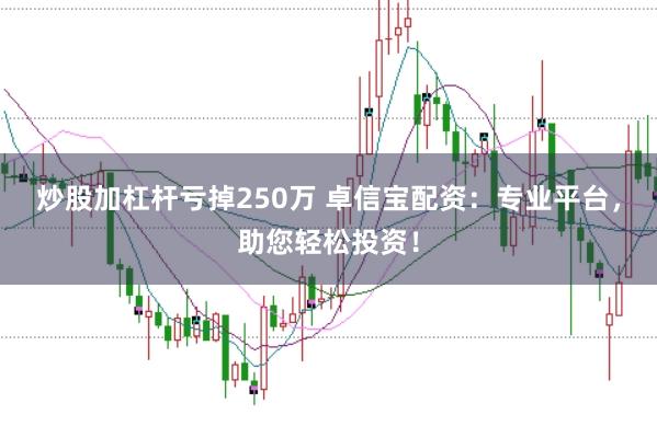 炒股加杠杆亏掉250万 卓信宝配资：专业平台，助您轻松投资！
