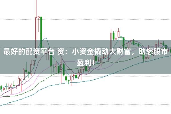 最好的配资平台 资：小资金撬动大财富，助您股市盈利！