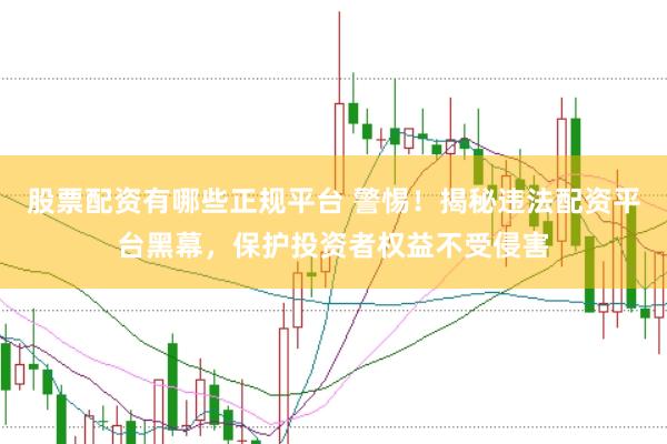 股票配资有哪些正规平台 警惕！揭秘违法配资平台黑幕，保护投资者权益不受侵害