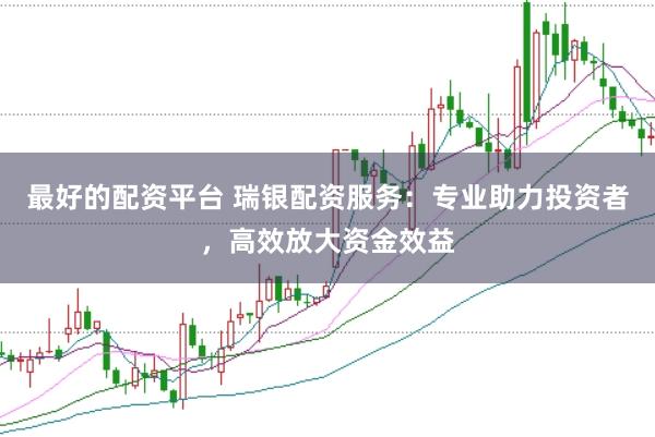 最好的配资平台 瑞银配资服务：专业助力投资者，高效放大资金效益