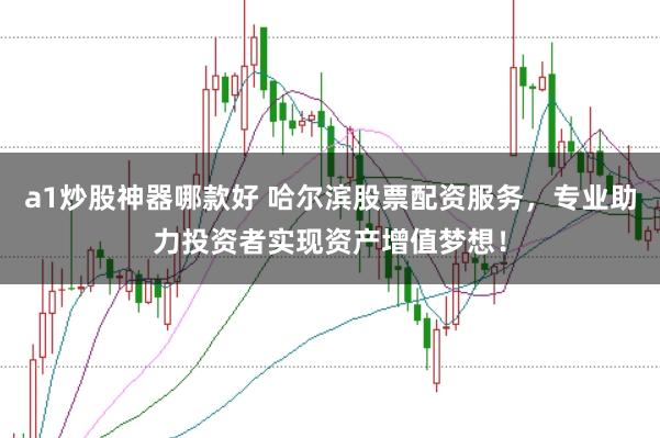 a1炒股神器哪款好 哈尔滨股票配资服务，专业助力投资者实现资产增值梦想！