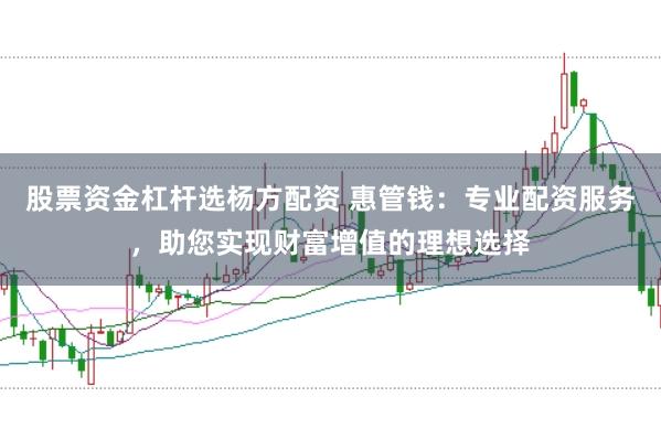 股票资金杠杆选杨方配资 惠管钱：专业配资服务，助您实现财富增值的理想选择