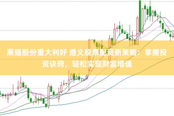 黑猫股份重大利好 遵义股票配资新策略：掌握投资诀窍，轻松实现财富增值