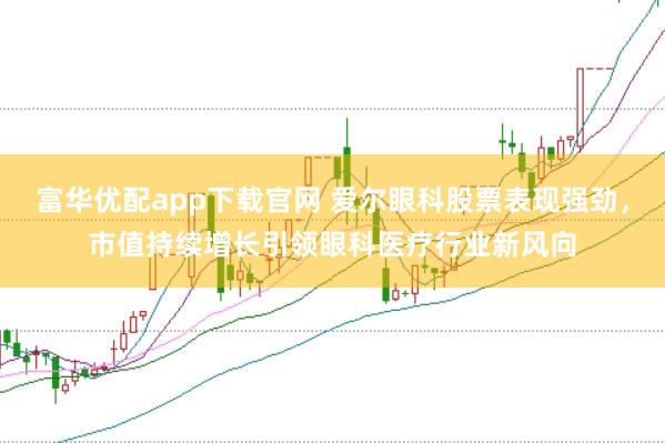 富华优配app下载官网 爱尔眼科股票表现强劲，市值持续增长引领眼科医疗行业新风向