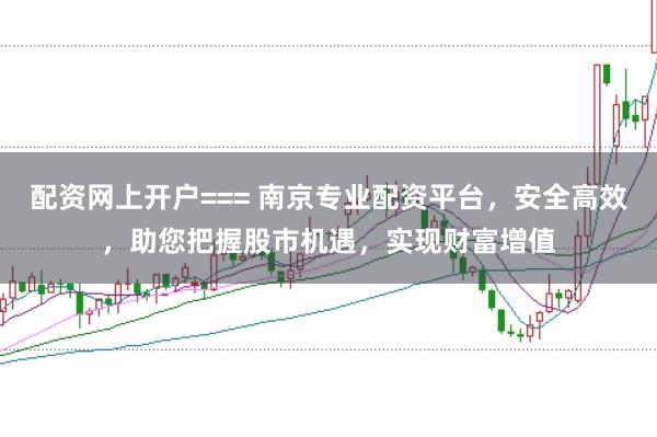 配资网上开户=== 南京专业配资平台，安全高效，助您把握股市机遇，实现财富增值