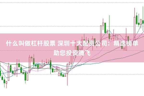 什么叫做杠杆股票 深圳十大配资公司：精选榜单助您投资腾飞