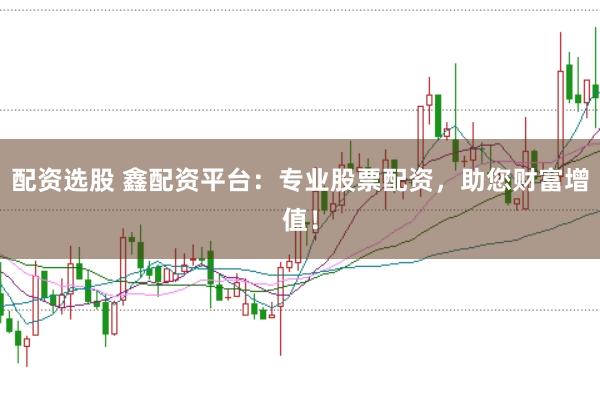 配资选股 鑫配资平台：专业股票配资，助您财富增值！
