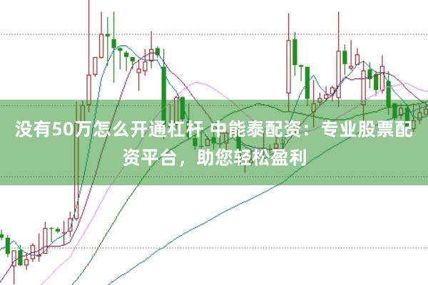 没有50万怎么开通杠杆 中能泰配资：专业股票配资平台，助您轻松盈利