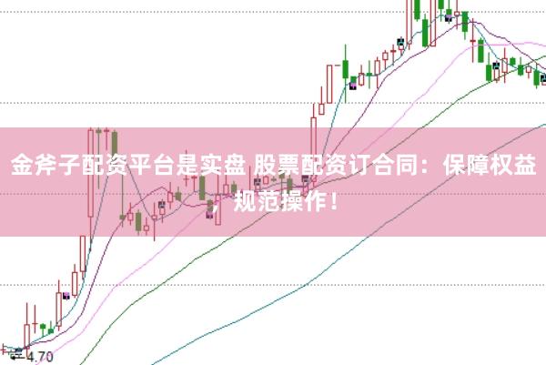 金斧子配资平台是实盘 股票配资订合同：保障权益，规范操作！