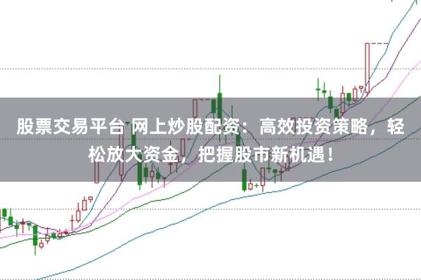 股票交易平台 网上炒股配资：高效投资策略，轻松放大资金，把握股市新机遇！