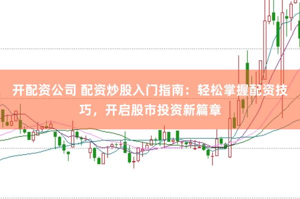 开配资公司 配资炒股入门指南：轻松掌握配资技巧，开启股市投资新篇章