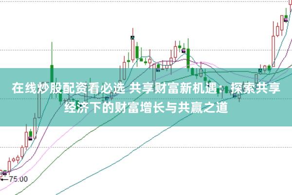 在线炒股配资看必选 共享财富新机遇：探索共享经济下的财富增长与共赢之道