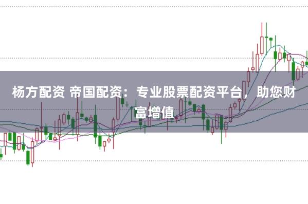 杨方配资 帝国配资：专业股票配资平台，助您财富增值