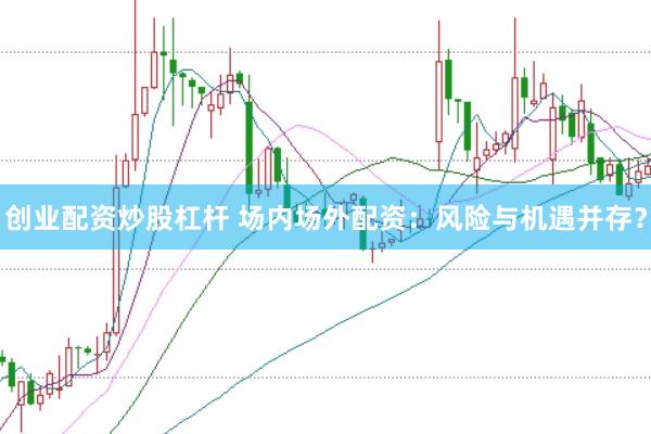 创业配资炒股杠杆 场内场外配资：风险与机遇并存？