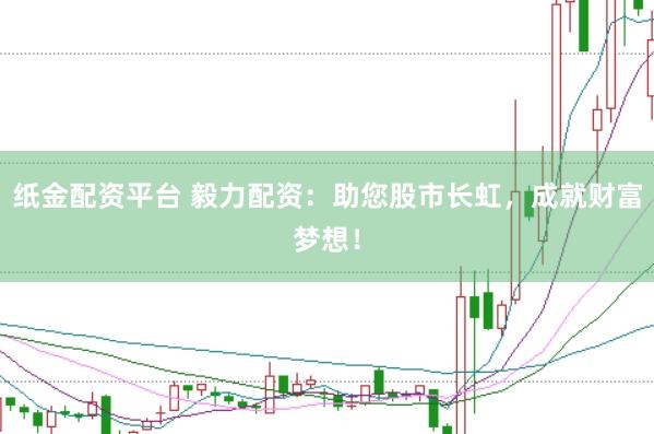 纸金配资平台 毅力配资：助您股市长虹，成就财富梦想！