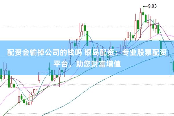 配资会输掉公司的钱吗 银岛配资：专业股票配资平台，助您财富增值