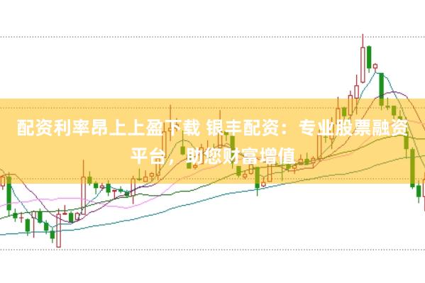 配资利率昂上上盈下载 银丰配资：专业股票融资平台，助您财富增值
