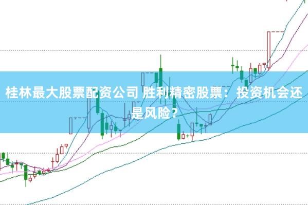 桂林最大股票配资公司 胜利精密股票：投资机会还是风险？