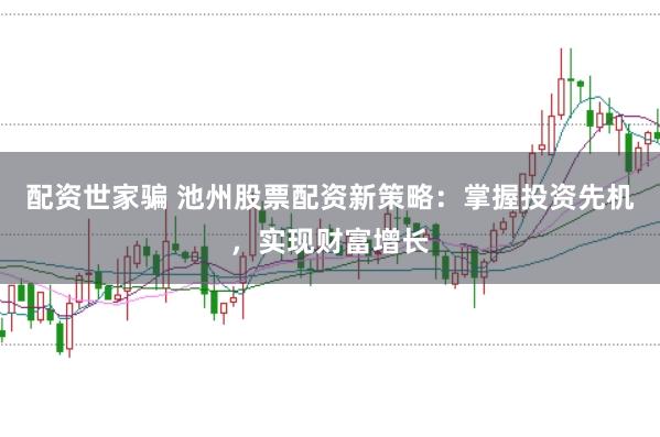 配资世家骗 池州股票配资新策略：掌握投资先机，实现财富增长